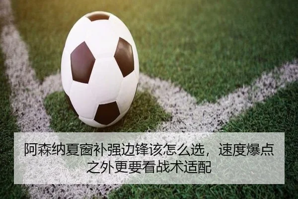 阿森纳夏窗补强边锋该怎么选，速度爆点之外更要看战术适配